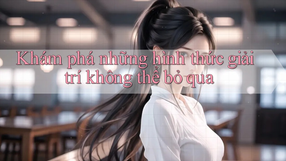 Khám phá những hình thức giải trí không thể bỏ qua