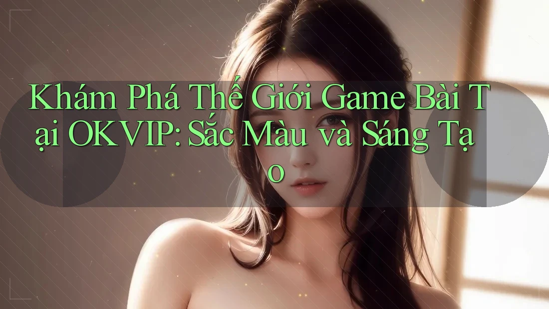 Khám Phá Thế Giới Game Bài Tại OKVIP: Sắc Màu và Sáng Tạo