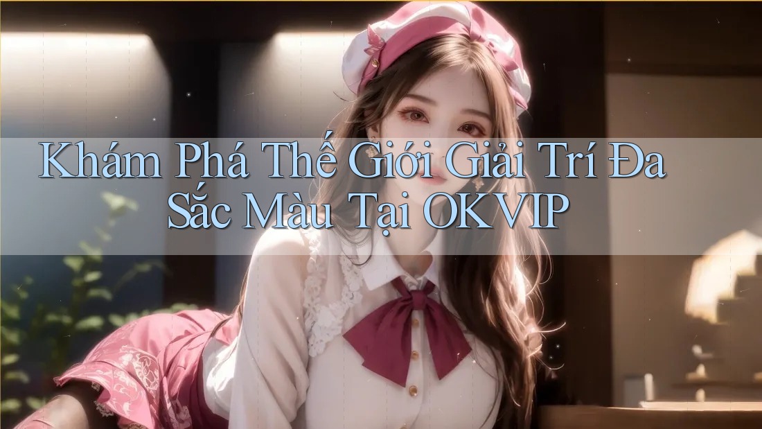 Khám Phá Thế Giới Giải Trí Đa Sắc Màu Tại OKVIP Khám Phá Thế Giới Giải Trí Đa Sắc Màu Tại OKVIP