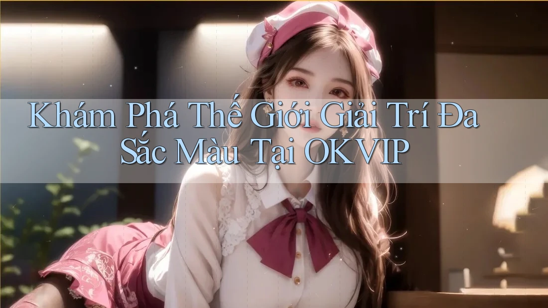 Khám Phá Thế Giới Giải Trí Đa Sắc Màu Tại OKVIP