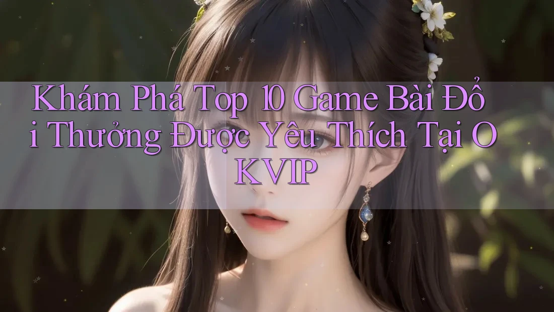 Khám Phá Top 10 Game Bài Đổi Thưởng Được Yêu Thích Tại OKVIP