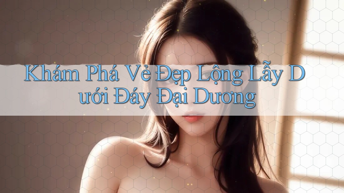 Khám Phá Vẻ Đẹp Lộng Lẫy Dưới Đáy Đại Dương Khám Phá Vẻ Đẹp Lộng Lẫy Dưới Đáy Đại Dương