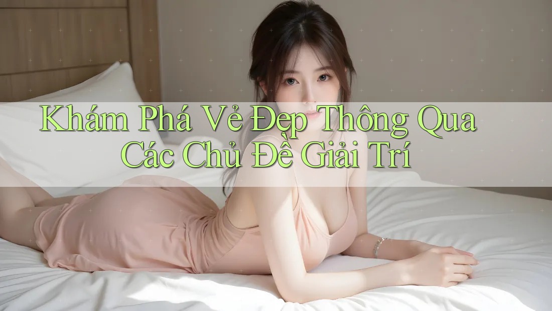 Khám Phá Vẻ Đẹp Thông Qua Các Chủ Đề Giải Trí