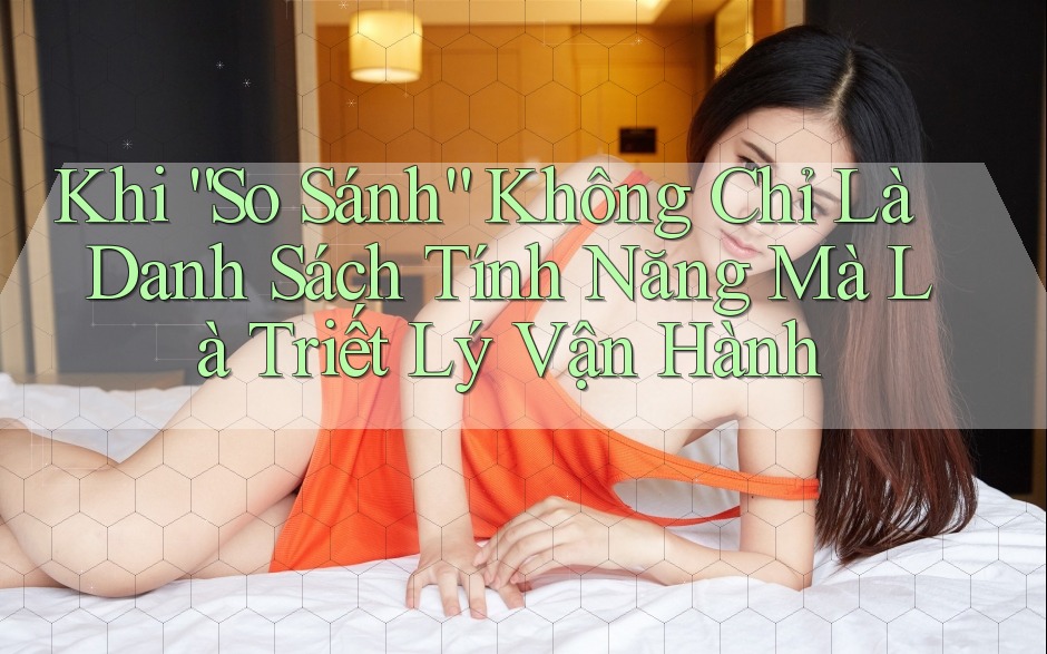 Khi “So Sánh” Không Chỉ Là Danh Sách Tính Năng Mà Là Triết Lý Vận Hành