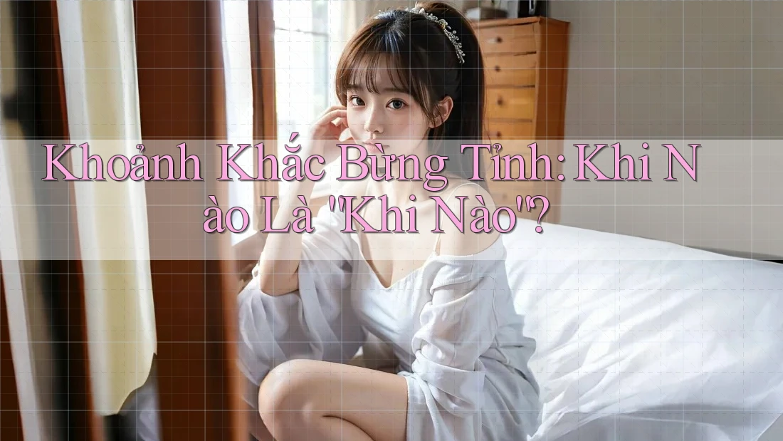 Khoảnh Khắc Bừng Tỉnh: Khi Nào Là “Khi Nào”?