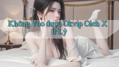 không vào được okvip cách xử lý