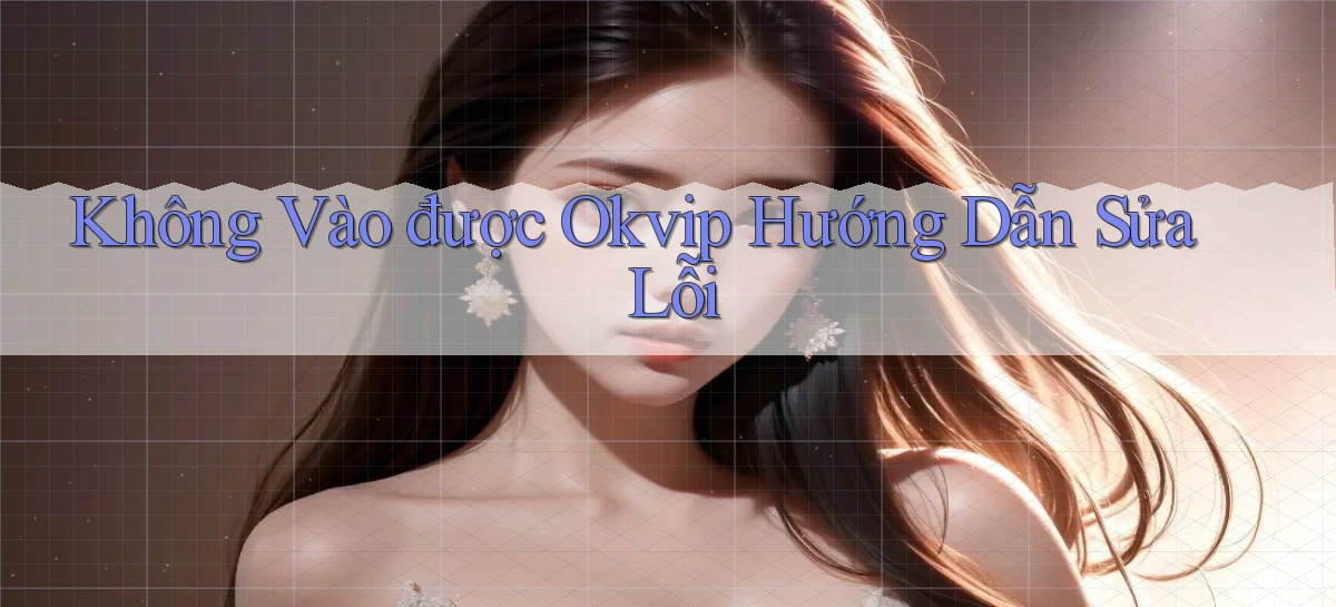 không vào được okvip hướng dẫn sửa lỗi