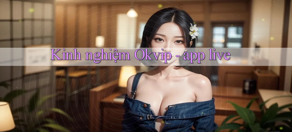 Kinh nghiệm Okvip   app live