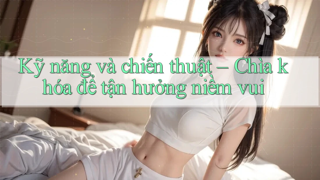 Kỹ năng và chiến thuật: Chìa khóa để tận hưởng niềm vui