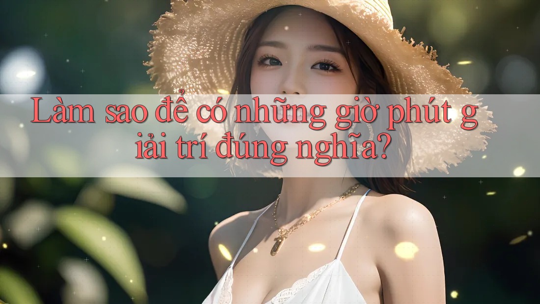 Làm sao để có những giờ phút giải trí đúng nghĩa?