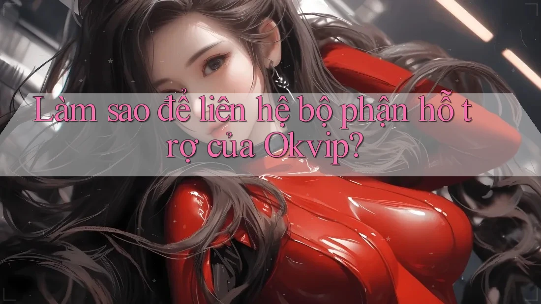 Làm sao để liên hệ bộ phận hỗ trợ của Okvip?