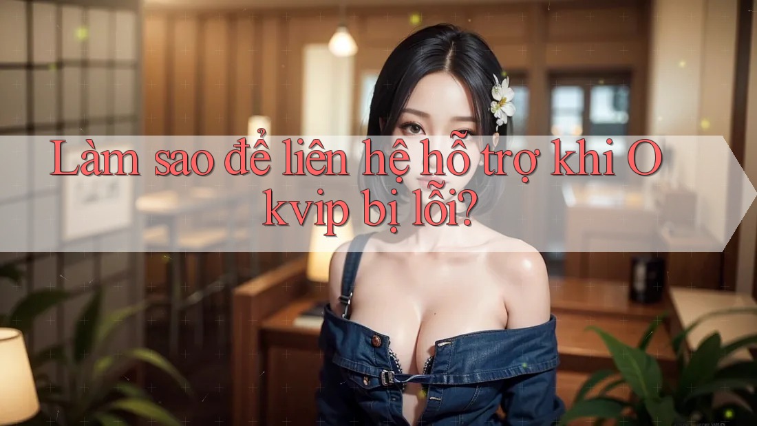 Làm sao để liên hệ hỗ trợ khi Okvip bị lỗi?