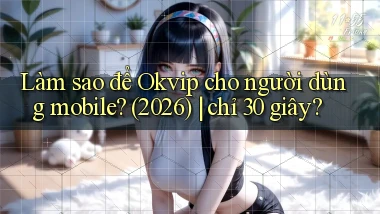 Làm sao để Okvip cho người dùng mobile (2026) chỉ 30 giây