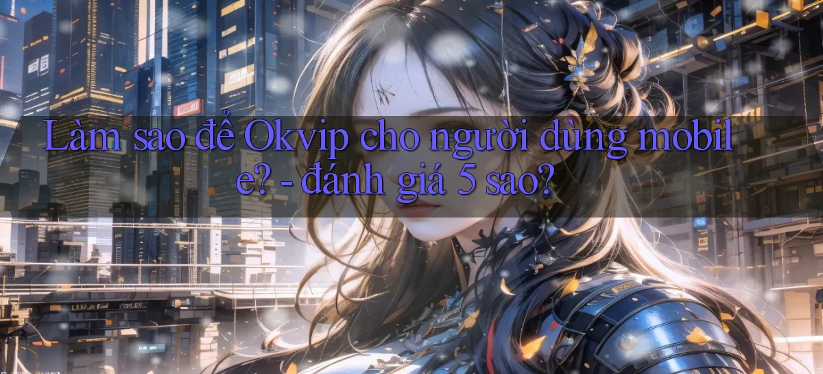 Làm sao để Okvip cho người dùng mobile   đánh giá 5 sao