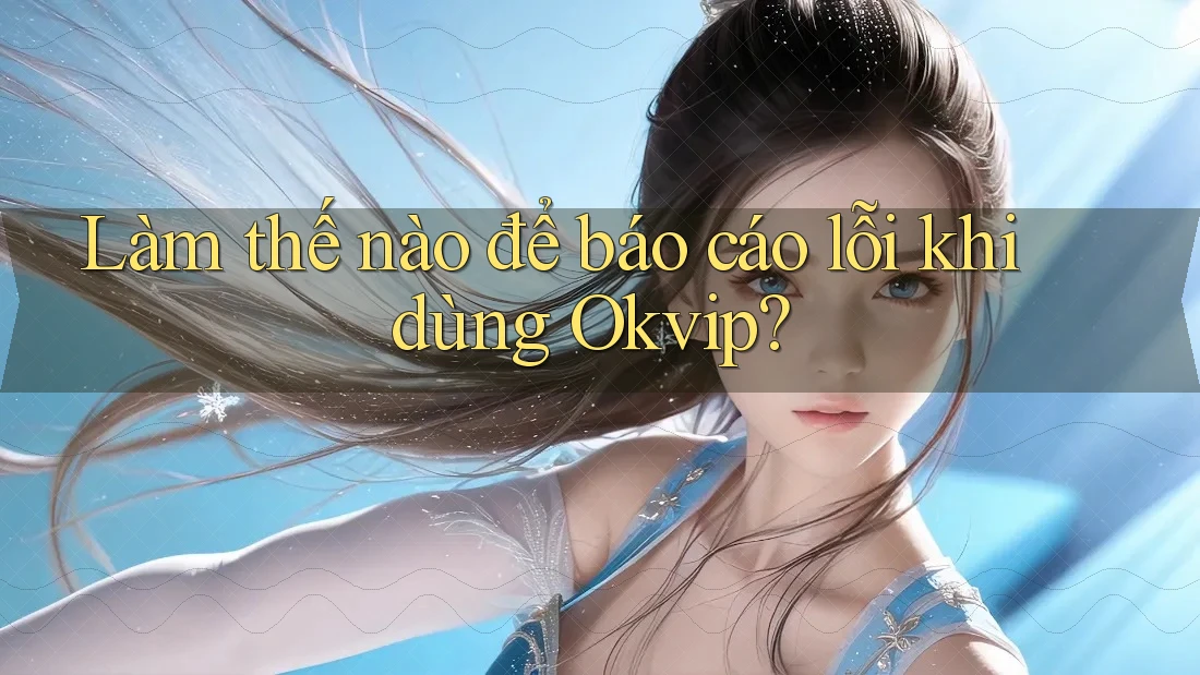 Làm thế nào để báo cáo lỗi khi dùng Okvip?