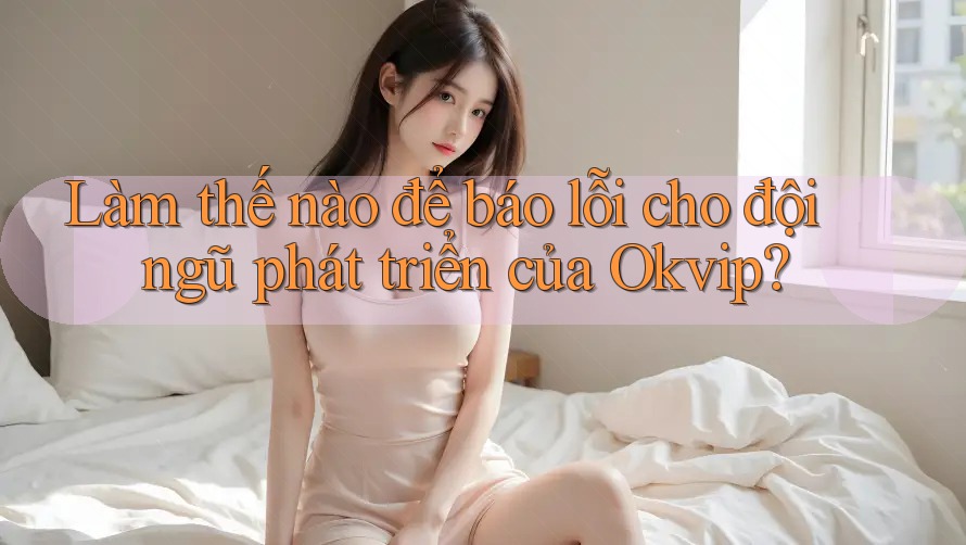 Làm thế nào để báo lỗi cho đội ngũ phát triển của Okvip?