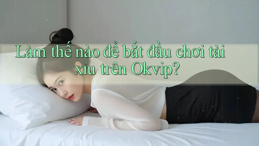 Làm thế nào để bắt đầu chơi tài xỉu trên Okvip?