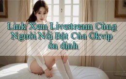 link xem livestream cùng người nổi bật của okvip ổn định