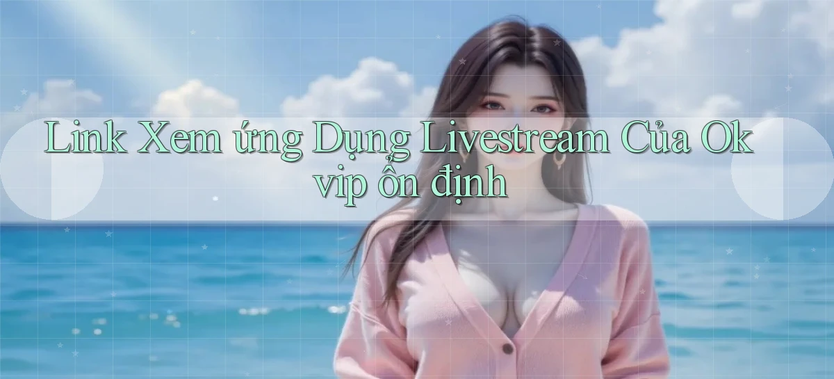 link xem ứng dụng livestream của okvip ổn định