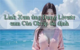 link xem ứng dụng livestream của okvip ổn định