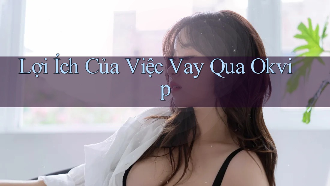 Lợi Ích Của Việc Vay Qua Okvip