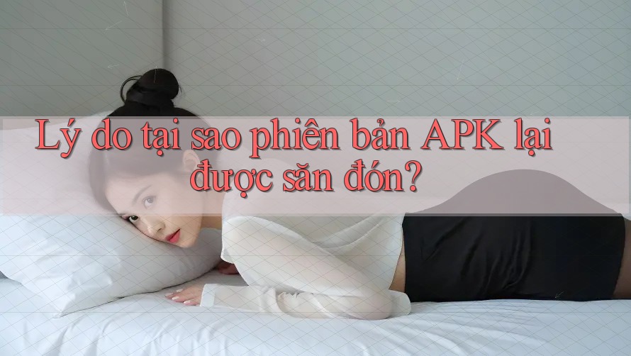 Lý do tại sao phiên bản APK lại được săn đón?