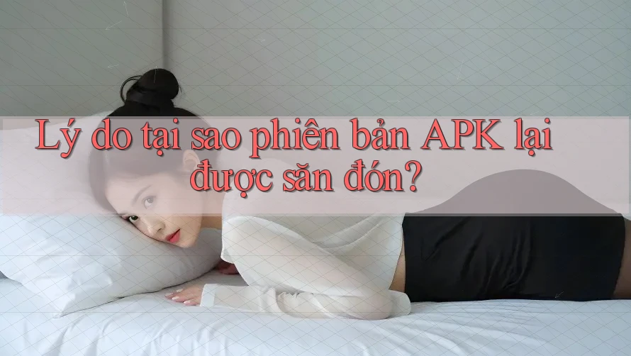 Lý do tại sao phiên bản APK lại được săn đón?
