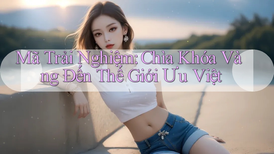 Mã Trải Nghiệm: Chìa Khóa Vàng Đến Thế Giới Ưu Việt