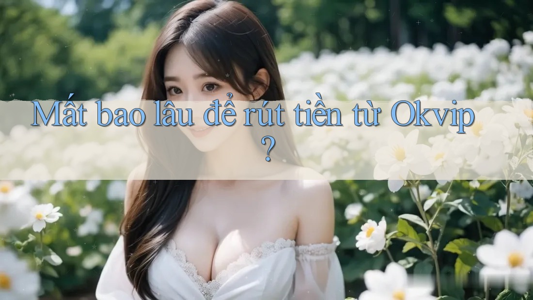 Mất bao lâu để rút tiền từ Okvip?