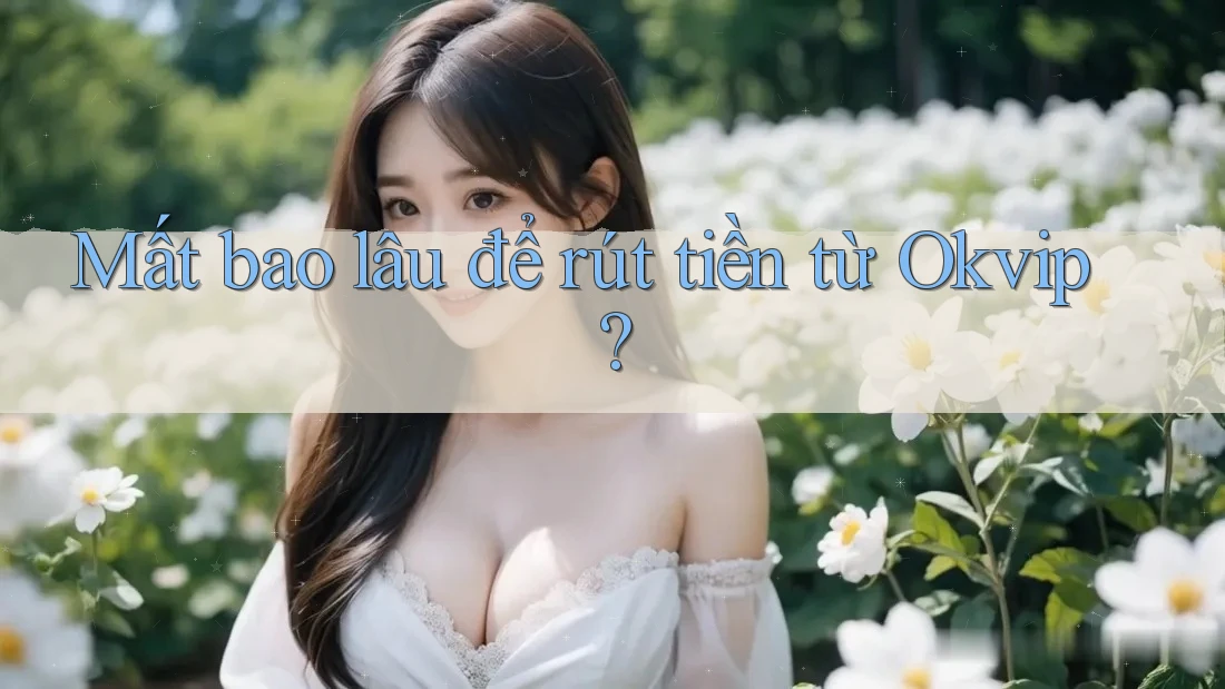Mất bao lâu để rút tiền từ Okvip?