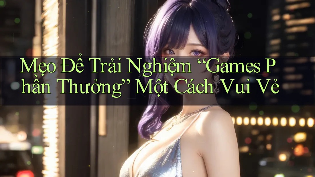 Mẹo Để Trải Nghiệm “Games Phần Thưởng” Một Cách Vui Vẻ
