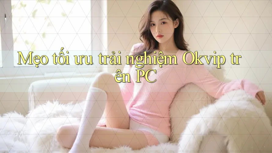 Mẹo tối ưu trải nghiệm Okvip trên PC