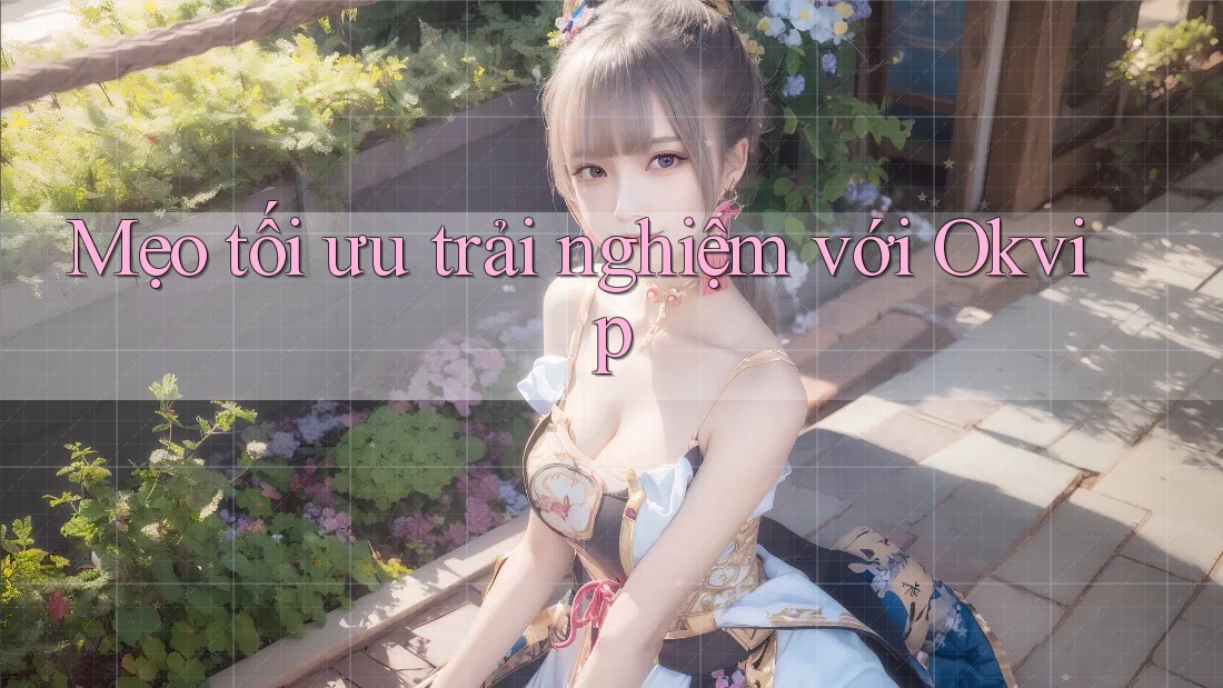 Mẹo tối ưu trải nghiệm với Okvip