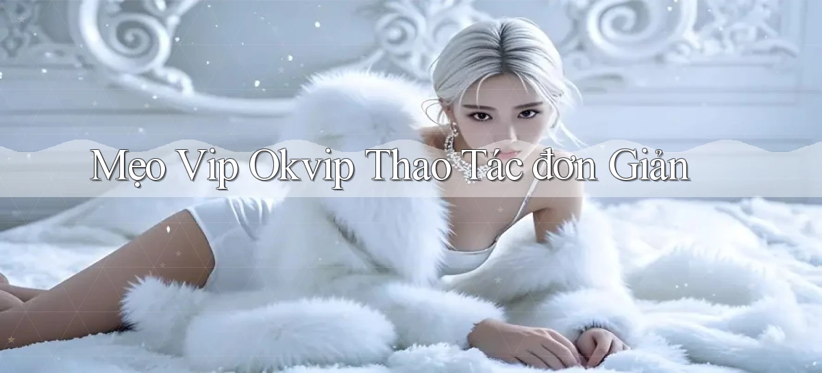 mẹo vip okvip thao tác đơn giản