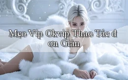 mẹo vip okvip thao tác đơn giản