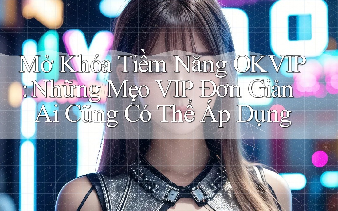 Mở Khóa Tiềm Năng OKVIP: Những Mẹo VIP Đơn Giản Ai Cũng Có Thể Áp Dụng