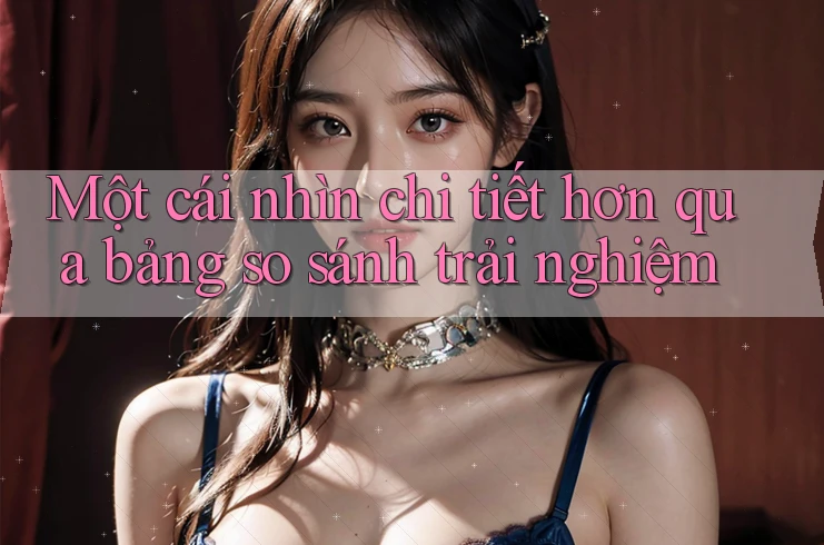 Một cái nhìn chi tiết hơn qua bảng so sánh trải nghiệm