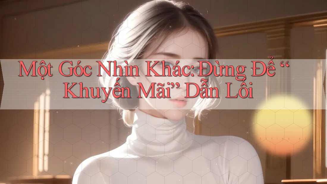 Một Góc Nhìn Khác: Đừng Để “Khuyến Mãi” Dẫn Lối Một Góc Nhìn Khác: Đừng Để “Khuyến Mãi” Dẫn Lối