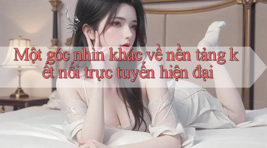 Một góc nhìn khác về nền tảng kết nối trực tuyến hiện đại