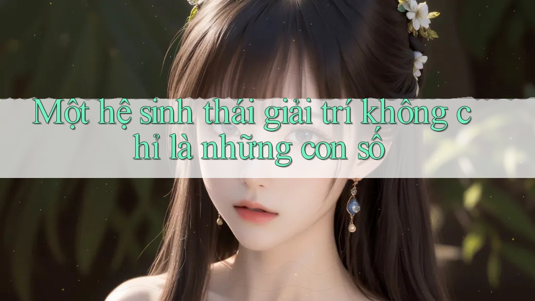Một hệ sinh thái giải trí không chỉ là những con số Một hệ sinh thái giải trí không chỉ là những con số