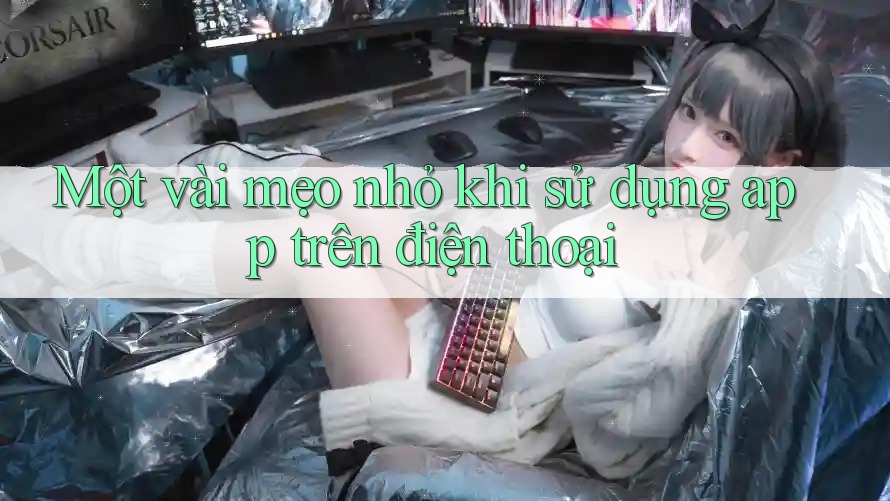 Một vài mẹo nhỏ khi sử dụng app trên điện thoại