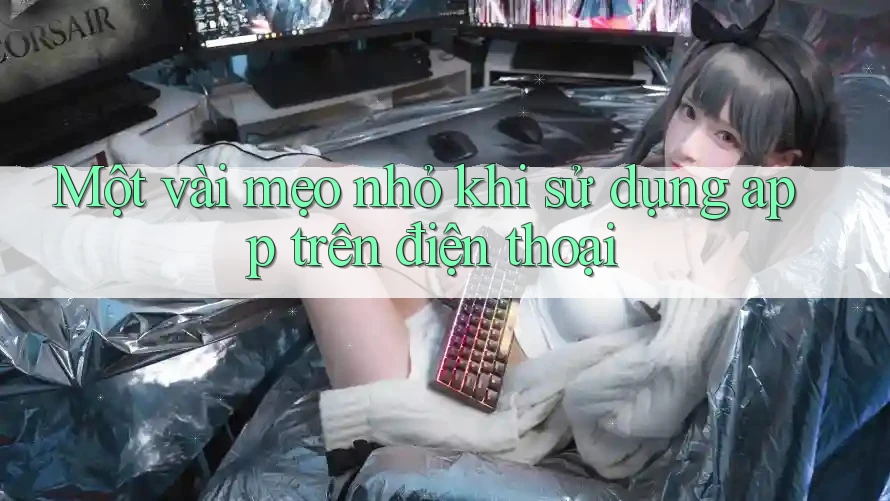 Một vài mẹo nhỏ khi sử dụng app trên điện thoại Một vài mẹo nhỏ khi sử dụng app trên điện thoại