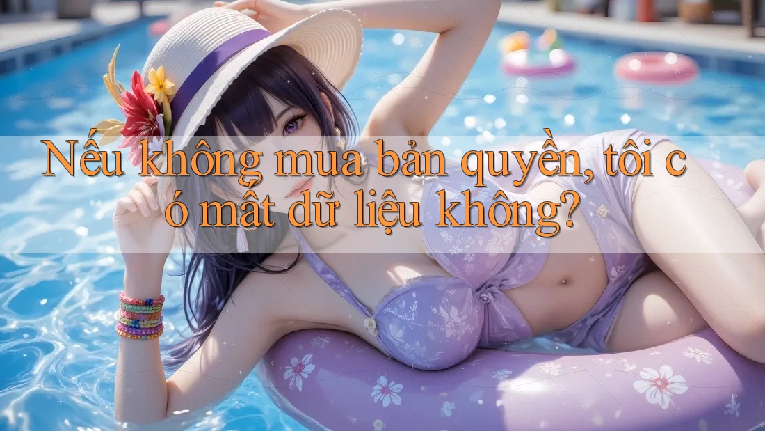 Nếu không mua bản quyền, tôi có mất dữ liệu không?