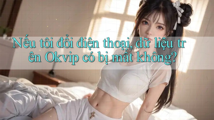 Nếu tôi đổi điện thoại, dữ liệu trên Okvip có bị mất không?