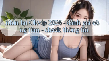 nhìn lại Okvip 2026   đánh giá công tâm   check thông tin