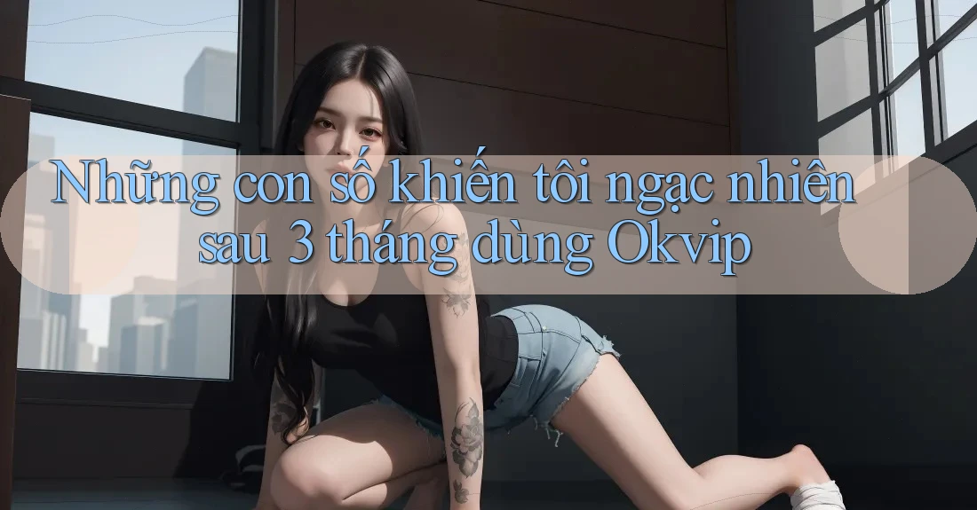 Những con số khiến tôi ngạc nhiên sau 3 tháng dùng Okvip