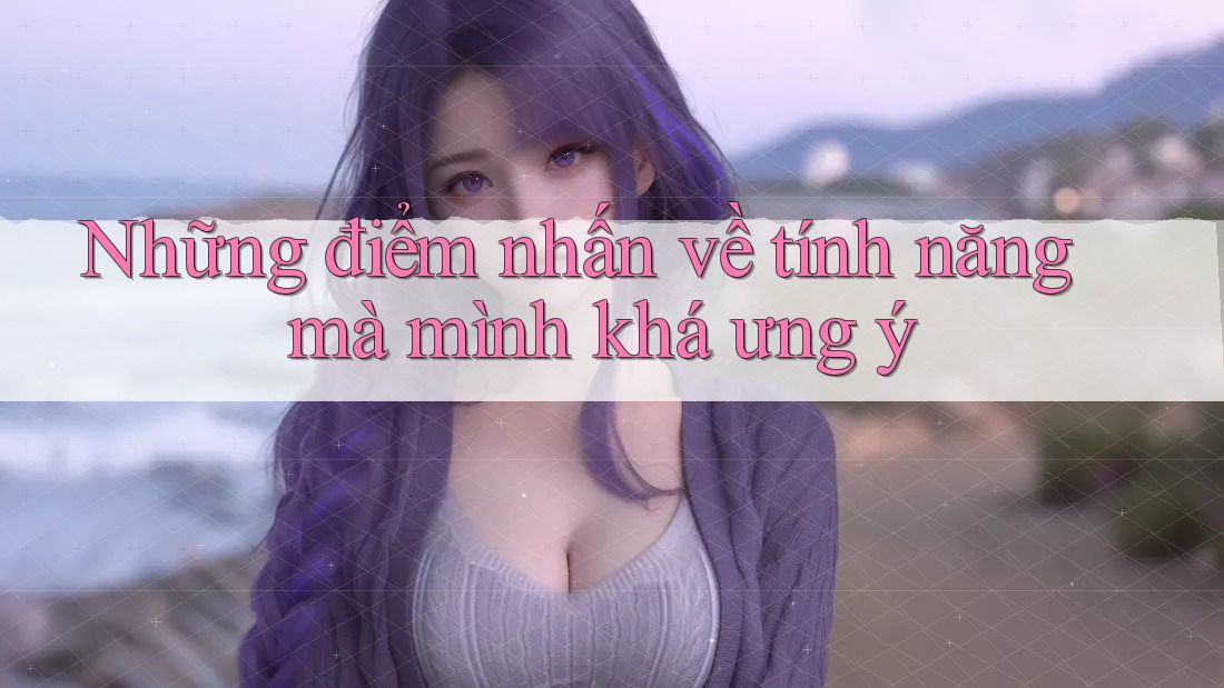 Những điểm nhấn về tính năng mà mình khá ưng ý Những điểm nhấn về tính năng mà mình khá ưng ý