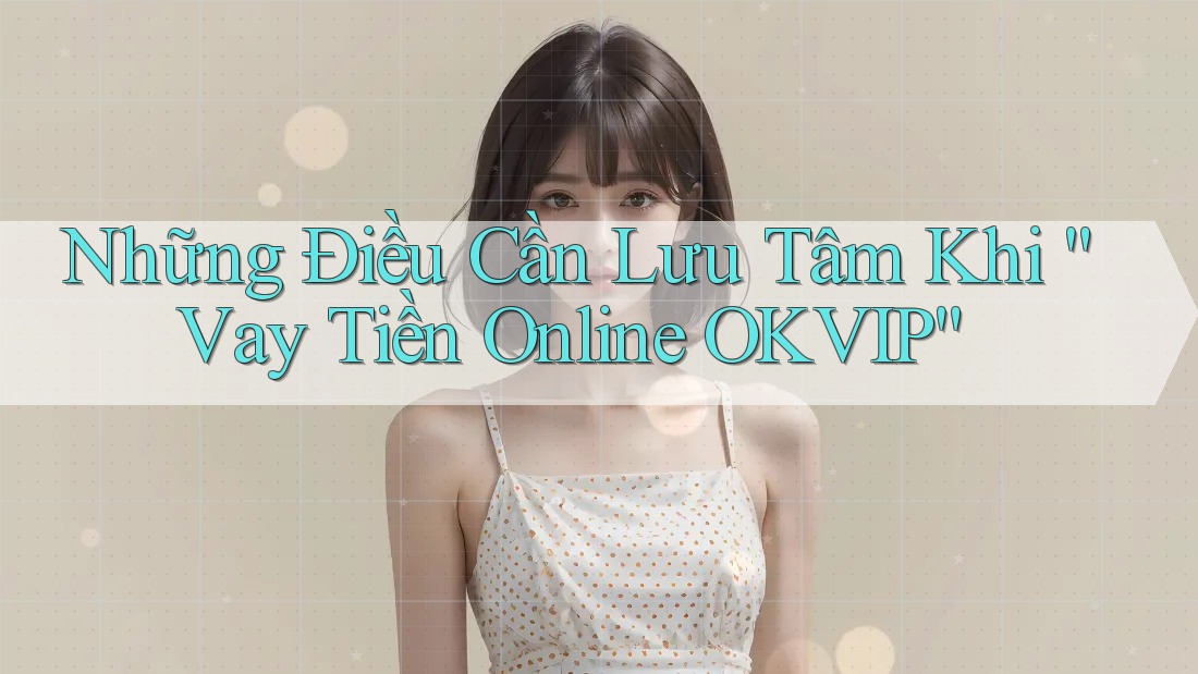 Những Điều Cần Lưu Tâm Khi “Vay Tiền Online OKVIP”