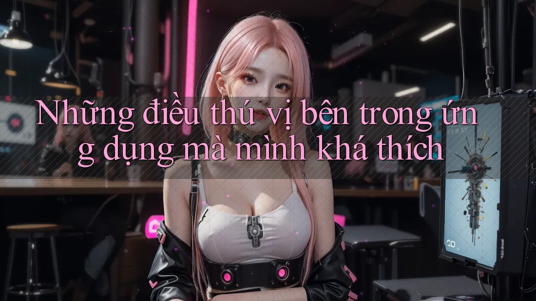 Những điều thú vị bên trong ứng dụng mà mình khá thích