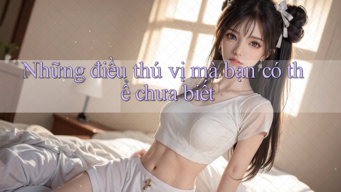 Những điều thú vị mà bạn có thể chưa biết